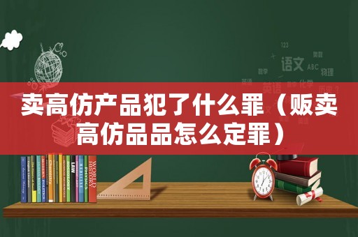 賣高仿產品犯了什么罪（販賣高仿品品怎么定罪）
