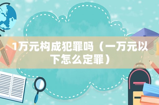 1萬元構成犯罪嗎（一萬元以下怎么定罪）
