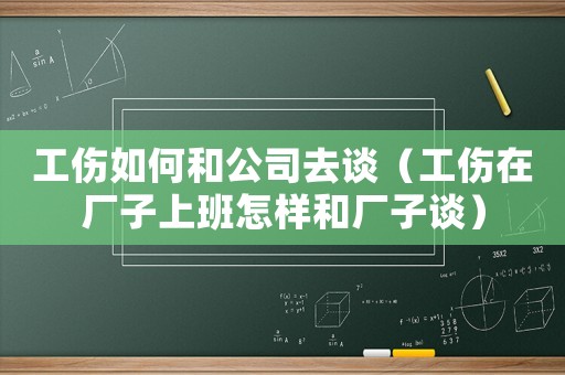 工傷如何和公司去談（工傷在廠子上班怎樣和廠子談）