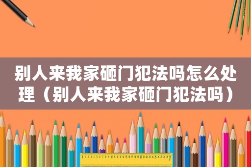 別人來我家砸門犯法嗎怎么處理（別人來我家砸門犯法嗎）