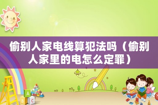 偷別人家電線算犯法嗎（偷別人家里的電怎么定罪）