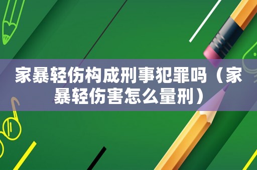 家暴輕傷構成刑事犯罪嗎（家暴輕傷害怎么量刑）