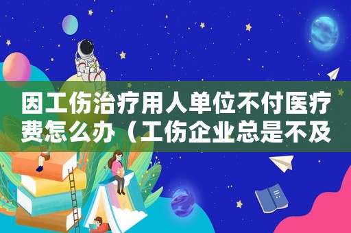 因工傷治療用人單位不付醫(yī)療費(fèi)怎么辦（工傷企業(yè)總是不及時(shí)繳納治療費(fèi)）