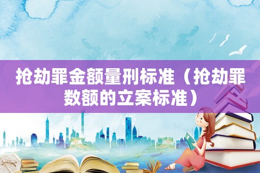搶劫罪金額量刑標準（搶劫罪數額的立案標準）