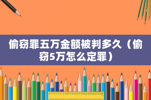 偷竊罪五萬金額被判多久（偷竊5萬怎么定罪）