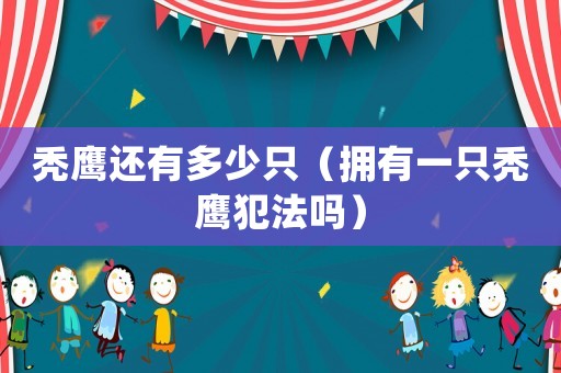禿鷹還有多少只（擁有一只禿鷹犯法嗎）