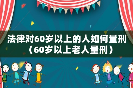 法律對60歲以上的人如何量刑（60歲以上老人量刑）