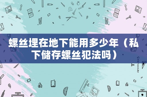 螺絲埋在地下能用多少年（私下儲存螺絲犯法嗎）