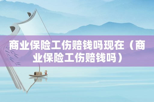 商業(yè)保險工傷賠錢嗎現(xiàn)在（商業(yè)保險工傷賠錢嗎）