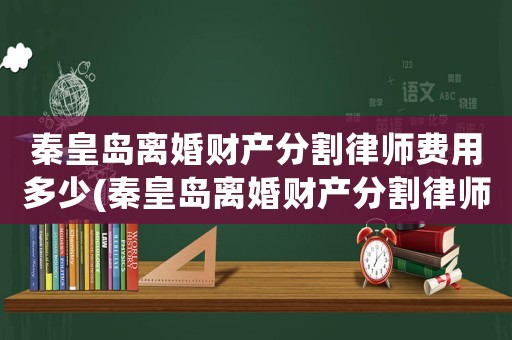秦皇島離婚財產分割律師費用多少(秦皇島離婚財產分割律師費用多少啊)