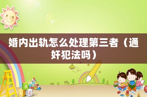 婚內(nèi)出軌怎么處理第三者（通奸犯法嗎）