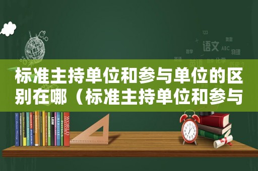 標準主持單位和參與單位的區別在哪（標準主持單位和參與單位的區別）