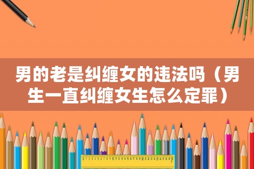 男的老是糾纏女的違法嗎（男生一直糾纏女生怎么定罪）