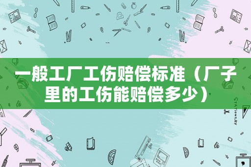 一般工廠工傷賠償標準（廠子里的工傷能賠償多少）