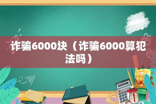 詐騙6000塊（詐騙6000算犯法嗎）