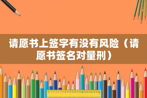 請愿書上簽字有沒有風險（請愿書簽名對量刑）
