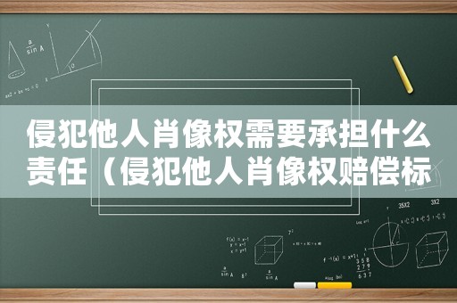 侵犯他人肖像權(quán)需要承擔(dān)什么責(zé)任（侵犯他人肖像權(quán)賠償標準）