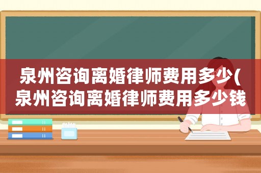 泉州咨詢離婚律師費用多少(泉州咨詢離婚律師費用多少錢)