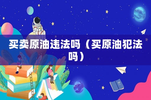 買(mǎi)賣(mài)原油違法嗎（買(mǎi)原油犯法嗎）