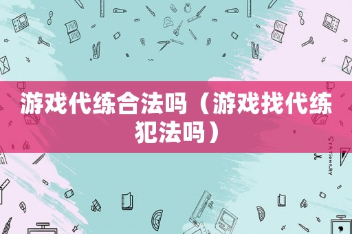 游戲代練合法嗎（游戲找代練犯法嗎）