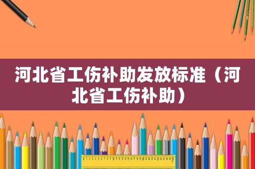 河北省工傷補(bǔ)助發(fā)放標(biāo)準(zhǔn)（河北省工傷補(bǔ)助）