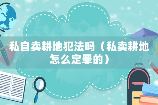 私自賣耕地犯法嗎（私賣耕地怎么定罪的）