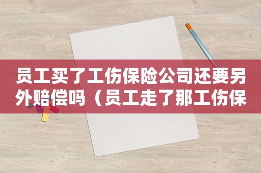 員工買了工傷保險公司還要另外賠償嗎（員工走了那工傷保險）