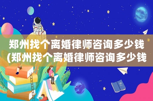 鄭州找個離婚律師咨詢多少錢(鄭州找個離婚律師咨詢多少錢一個月)