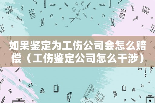 如果鑒定為工傷公司會怎么賠償（工傷鑒定公司怎么干涉）
