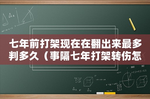 七年前打架現在在翻出來最多判多久（事隔七年打架轉傷怎么定罪）