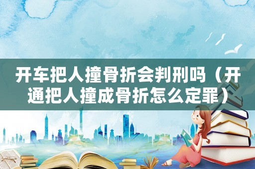 開車把人撞骨折會判刑嗎（開通把人撞成骨折怎么定罪）
