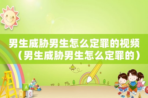 男生威脅男生怎么定罪的視頻（男生威脅男生怎么定罪的）