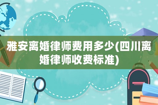 雅安離婚律師費(fèi)用多少(四川離婚律師收費(fèi)標(biāo)準(zhǔn))