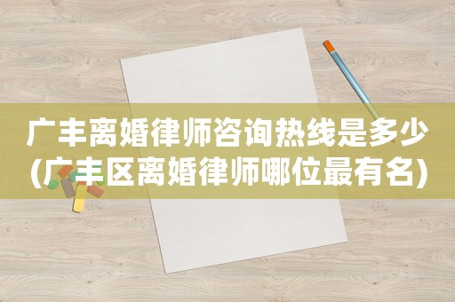 廣豐離婚律師咨詢熱線是多少(廣豐區(qū)離婚律師哪位最有名)
