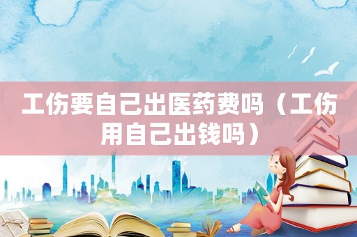 工傷要自己出醫(yī)藥費嗎（工傷用自己出錢嗎）