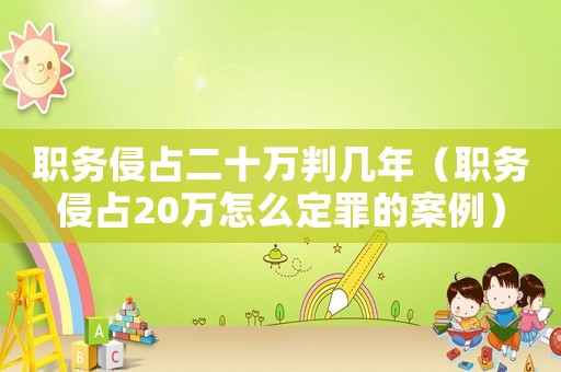 職務侵占二十萬判幾年（職務侵占20萬怎么定罪的案例）