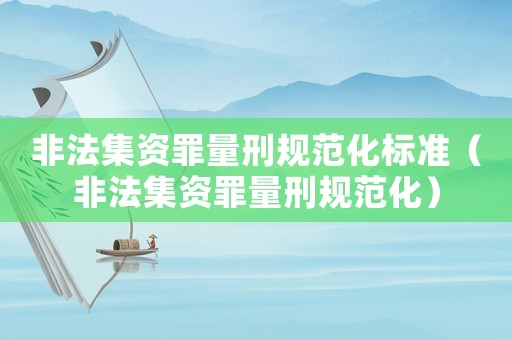 非法集資罪量刑規范化標準（非法集資罪量刑規范化）