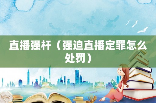 直播強桿（強迫直播定罪怎么處罰）