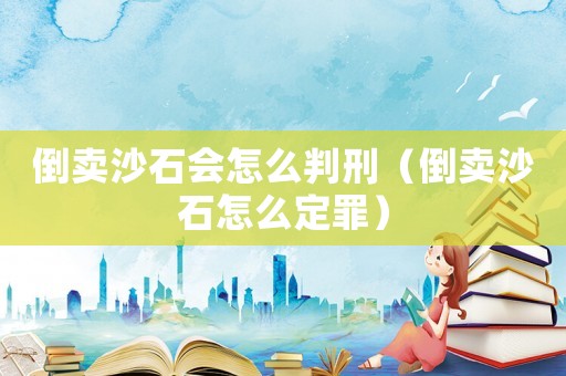 倒賣沙石會(huì)怎么判刑（倒賣沙石怎么定罪）
