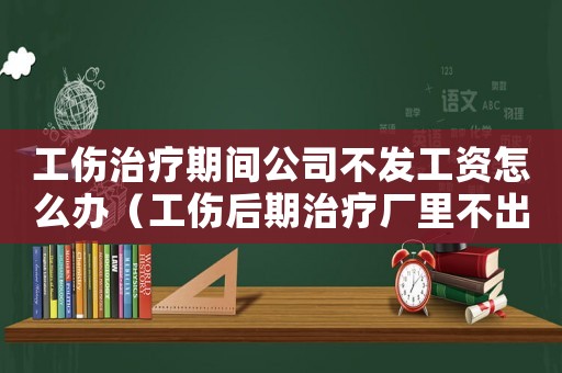 工傷治療期間公司不發(fā)工資怎么辦（工傷后期治療廠里不出錢怎么辦）