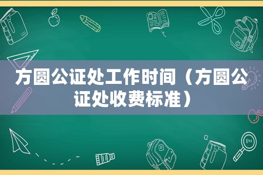 方圓公證處工作時間（方圓公證處收費標準）