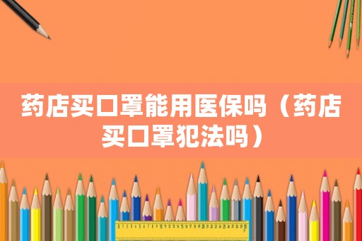 藥店買口罩能用醫保嗎（藥店買口罩犯法嗎）