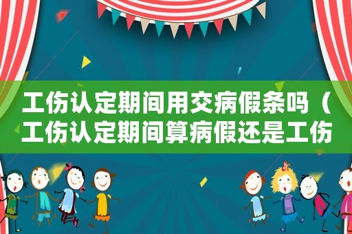 工傷認定期間用交病假條嗎（工傷認定期間算病假還是工傷假）