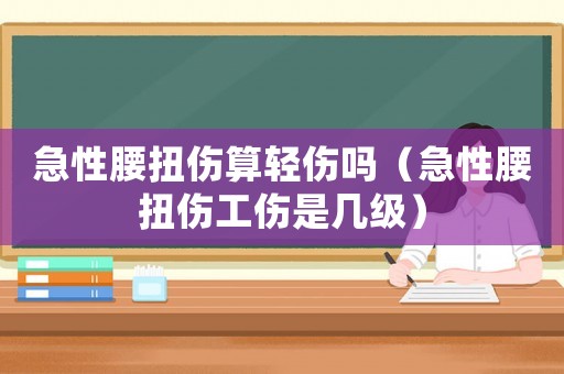 急性腰扭傷算輕傷嗎（急性腰扭傷工傷是幾級）
