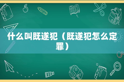 什么叫既遂犯（既遂犯怎么定罪）