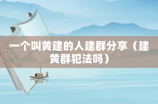 一個(gè)叫黃建的人建群分享（建黃群犯法嗎）
