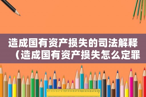 造成國有資產(chǎn)損失的司法解釋（造成國有資產(chǎn)損失怎么定罪）
