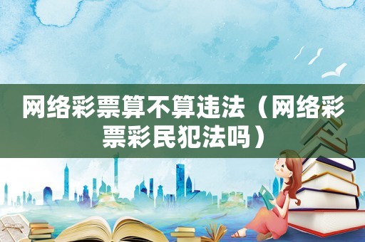 網絡彩票算不算違法（網絡彩票彩民犯法嗎）