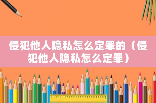 侵犯他人隱私怎么定罪的（侵犯他人隱私怎么定罪）