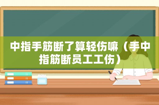 中指手筋斷了算輕傷嘛（手中指筋斷員工工傷）